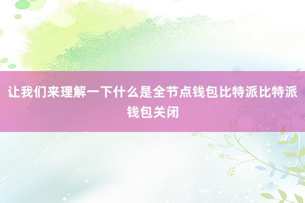 让我们来理解一下什么是全节点钱包比特派比特派钱包关闭