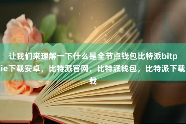 让我们来理解一下什么是全节点钱包比特派bitpie下载安卓，比特派官网，比特派钱包，比特派下载