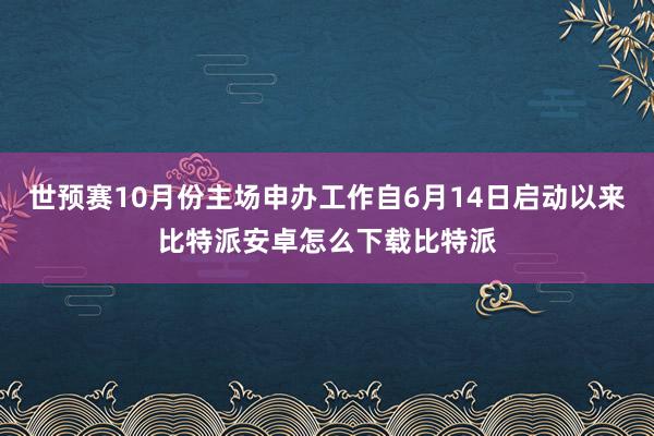 世预赛10月份主场申办工作自6月14日启动以来比特派安卓怎么下载比特派