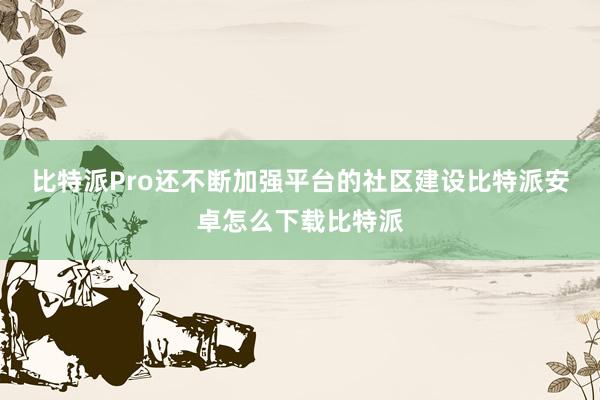 比特派Pro还不断加强平台的社区建设比特派安卓怎么下载比特派