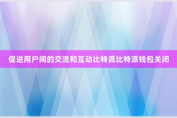 促进用户间的交流和互动比特派比特派钱包关闭