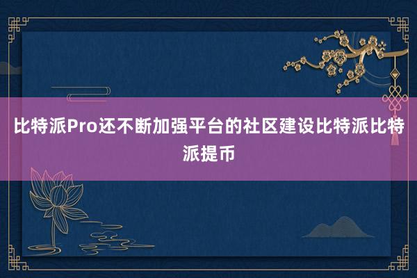 比特派Pro还不断加强平台的社区建设比特派比特派提币