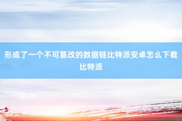 形成了一个不可篡改的数据链比特派安卓怎么下载比特派