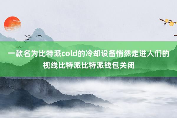 一款名为比特派cold的冷却设备悄然走进人们的视线比特派比特派钱包关闭