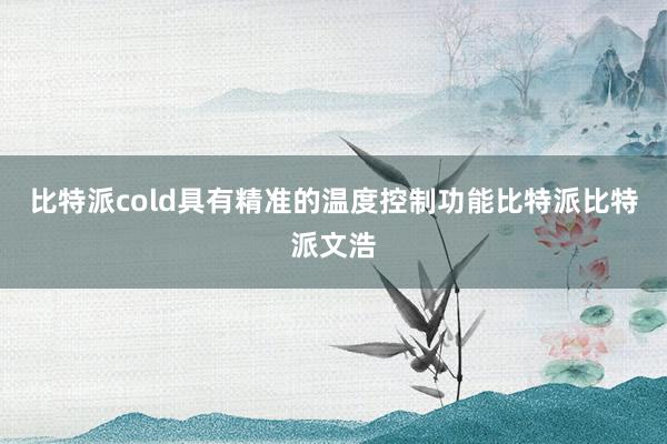 比特派cold具有精准的温度控制功能比特派比特派文浩