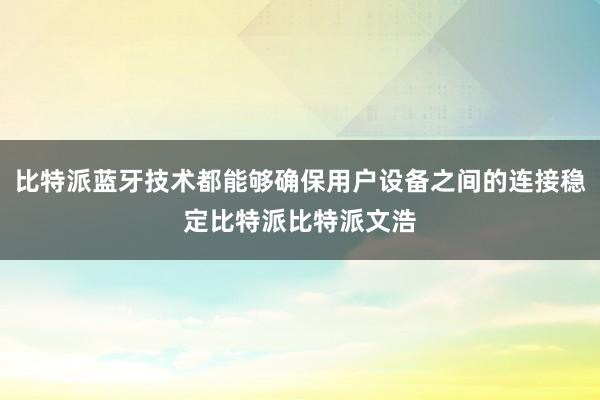 比特派蓝牙技术都能够确保用户设备之间的连接稳定比特派比特派文浩