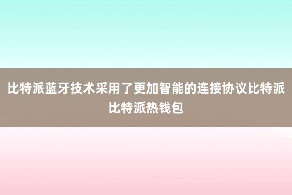 比特派蓝牙技术采用了更加智能的连接协议比特派比特派热钱包