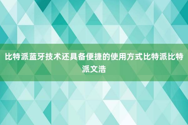 比特派蓝牙技术还具备便捷的使用方式比特派比特派文浩