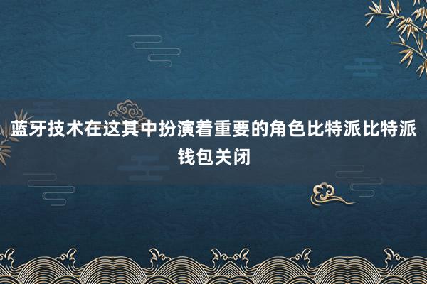 蓝牙技术在这其中扮演着重要的角色比特派比特派钱包关闭