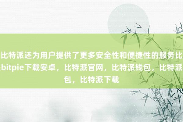 比特派还为用户提供了更多安全性和便捷性的服务比特派bitpie下载安卓，比特派官网，比特派钱包，比特派下载