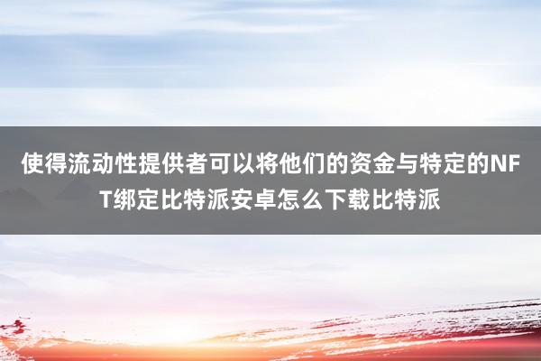 使得流动性提供者可以将他们的资金与特定的NFT绑定比特派安卓怎么下载比特派