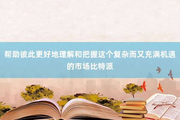 帮助彼此更好地理解和把握这个复杂而又充满机遇的市场比特派