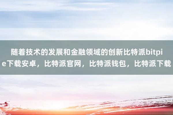 随着技术的发展和金融领域的创新比特派bitpie下载安卓，比特派官网，比特派钱包，比特派下载