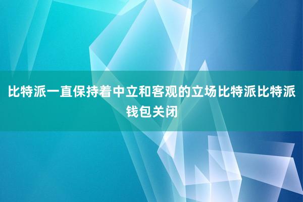 比特派一直保持着中立和客观的立场比特派比特派钱包关闭