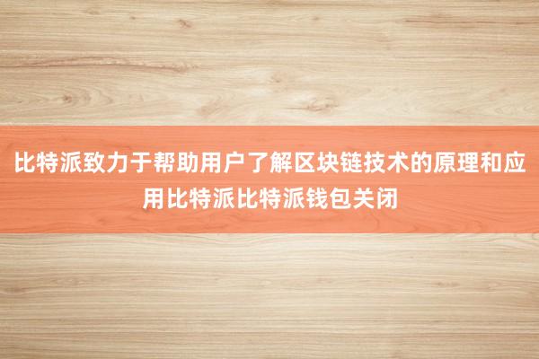 比特派致力于帮助用户了解区块链技术的原理和应用比特派比特派钱包关闭