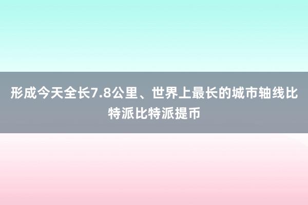 形成今天全长7.8公里、世界上最长的城市轴线比特派比特派提币