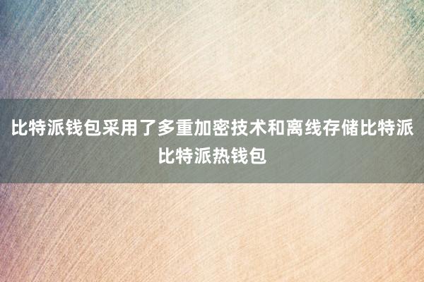 比特派钱包采用了多重加密技术和离线存储比特派比特派热钱包