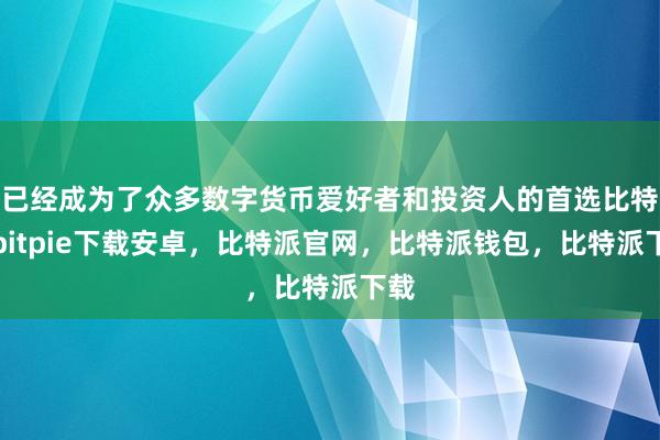 已经成为了众多数字货币爱好者和投资人的首选比特派bitpie下载安卓，比特派官网，比特派钱包，比特派下载