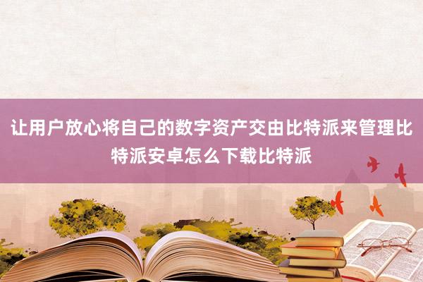 让用户放心将自己的数字资产交由比特派来管理比特派安卓怎么下载比特派