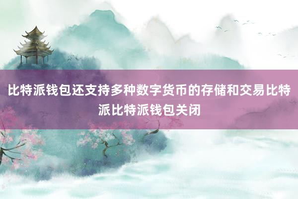 比特派钱包还支持多种数字货币的存储和交易比特派比特派钱包关闭