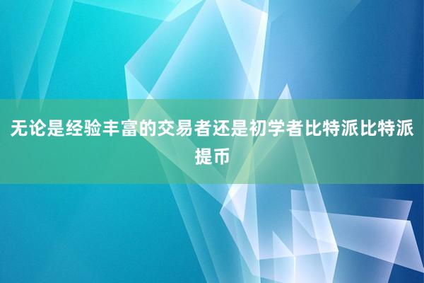 无论是经验丰富的交易者还是初学者比特派比特派提币