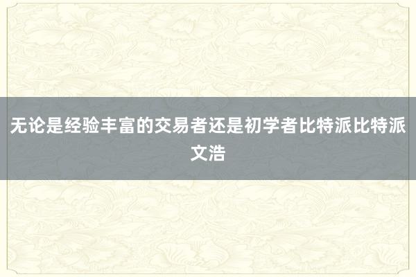 无论是经验丰富的交易者还是初学者比特派比特派文浩