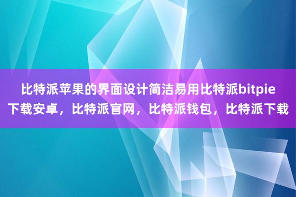 比特派苹果的界面设计简洁易用比特派bitpie下载安卓，比特派官网，比特派钱包，比特派下载