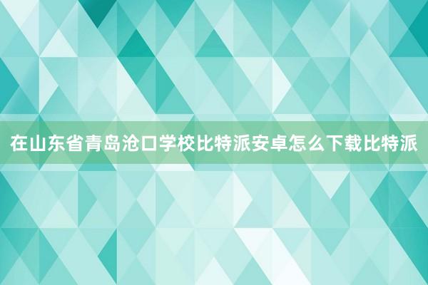 在山东省青岛沧口学校比特派安卓怎么下载比特派