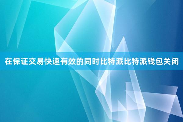 在保证交易快速有效的同时比特派比特派钱包关闭