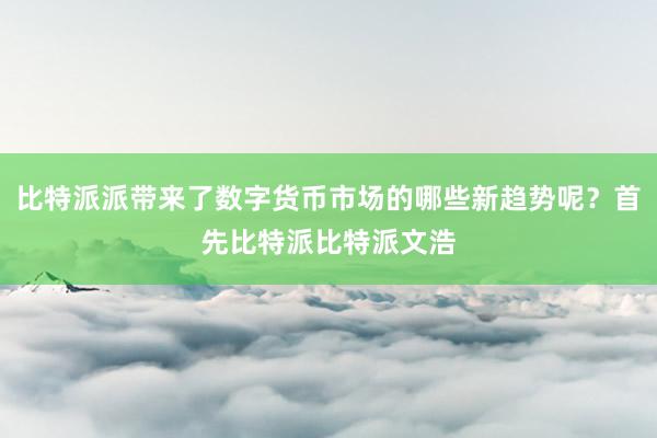 比特派派带来了数字货币市场的哪些新趋势呢？首先比特派比特派文浩