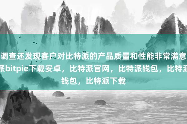 调查还发现客户对比特派的产品质量和性能非常满意比特派bitpie下载安卓，比特派官网，比特派钱包，比特派下载