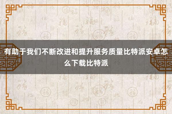 有助于我们不断改进和提升服务质量比特派安卓怎么下载比特派