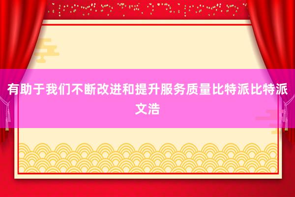 有助于我们不断改进和提升服务质量比特派比特派文浩