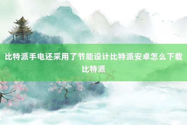 比特派手电还采用了节能设计比特派安卓怎么下载比特派