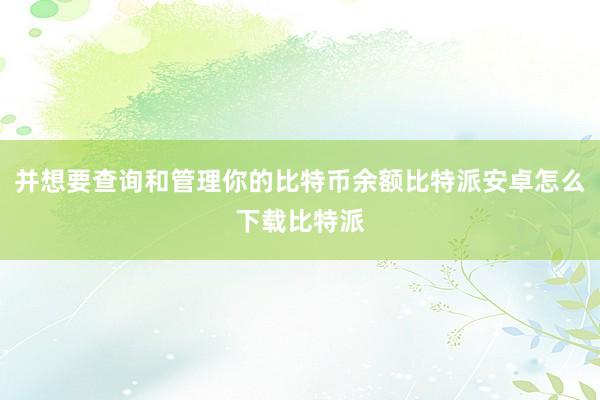 并想要查询和管理你的比特币余额比特派安卓怎么下载比特派