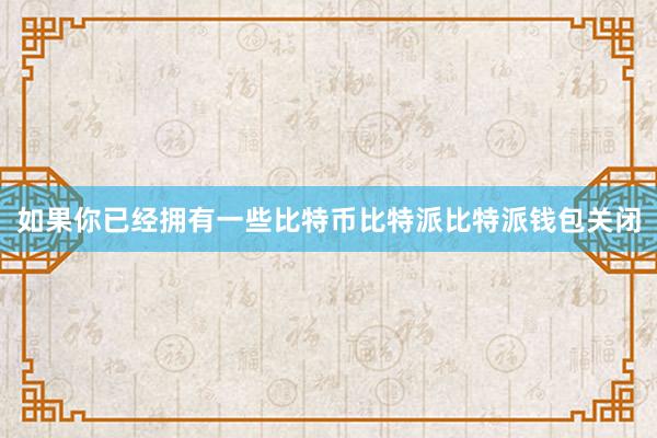 如果你已经拥有一些比特币比特派比特派钱包关闭