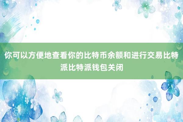 你可以方便地查看你的比特币余额和进行交易比特派比特派钱包关闭