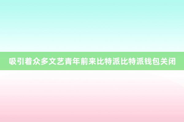 吸引着众多文艺青年前来比特派比特派钱包关闭