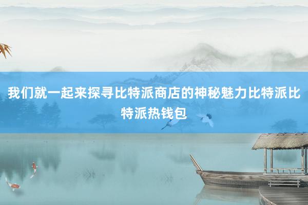 我们就一起来探寻比特派商店的神秘魅力比特派比特派热钱包