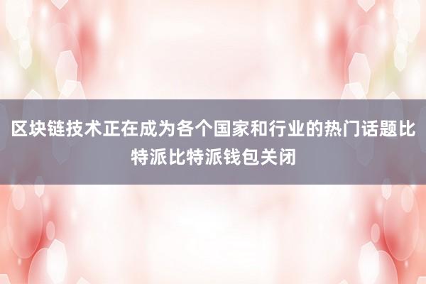 区块链技术正在成为各个国家和行业的热门话题比特派比特派钱包关闭