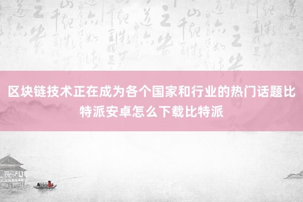 区块链技术正在成为各个国家和行业的热门话题比特派安卓怎么下载比特派