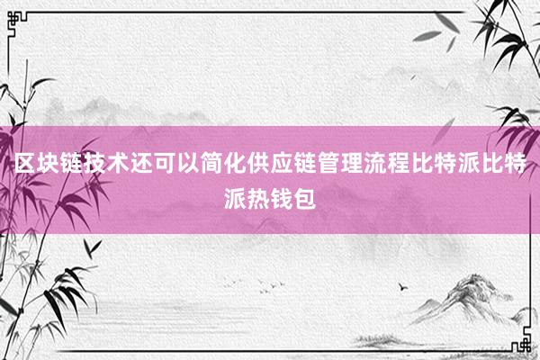 区块链技术还可以简化供应链管理流程比特派比特派热钱包