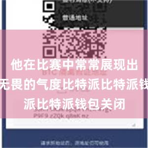 他在比赛中常常展现出一种大无畏的气度比特派比特派钱包关闭