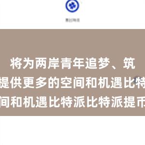 将为两岸青年追梦、筑梦、圆梦提供更多的空间和机遇比特派比特派提币