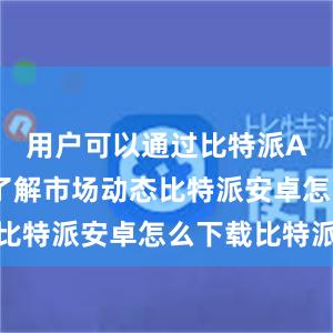 用户可以通过比特派APP快速了解市场动态比特派安卓怎么下载比特派