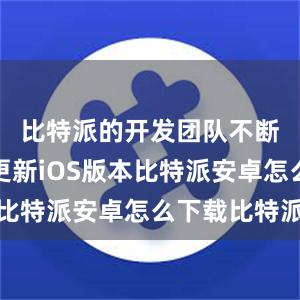 比特派的开发团队不断优化和更新iOS版本比特派安卓怎么下载比特派