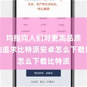 均指向人们对更高品质生活的追求比特派安卓怎么下载比特派