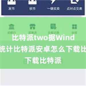 比特派two据Wind数据统计比特派安卓怎么下载比特派