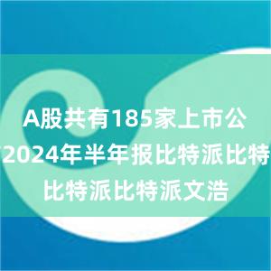 A股共有185家上市公司公布2024年半年报比特派比特派文浩