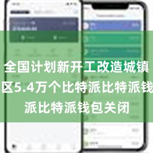 全国计划新开工改造城镇老旧小区5.4万个比特派比特派钱包关闭